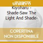 Kiyoharu - Shade-Saw The Light And Shade- cd