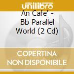 An Cafe' - Bb Parallel World (2 Cd) cd