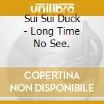 Sui Sui Duck - Long Time No See. cd
