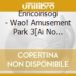 Enricoirisogi - Wao! Amusement Park 3[Ai No         Gekijou Hen] cd