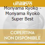 Moriyama Ryoko - Moriyama Ryoko Super Best cd musicale di Moriyama Ryoko