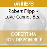Robert Fripp - Love Cannot Bear cd