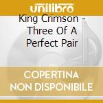 King Crimson - Three Of A Perfect Pair cd musicale di King Crimson