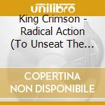 King Crimson - Radical Action (To Unseat The Hold Of Monkey Mind) cd musicale di King Crimson