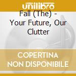 Fall (The) - Your Future, Our Clutter cd