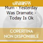 Mum - Yesterday Was Dramatic - Today Is Ok cd musicale di Mum
