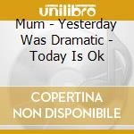 Mum - Yesterday Was Dramatic - Today Is Ok cd