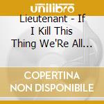 Lieutenant - If I Kill This Thing We'Re All Going To cd musicale di Lieutenant