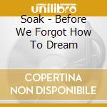 Soak - Before We Forgot How To Dream cd