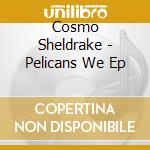 Cosmo Sheldrake - Pelicans We Ep cd musicale di Cosmo Sheldrake