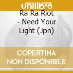 Ra Ra Riot - Need Your Light (Jpn) cd