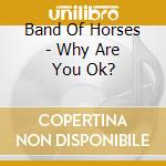 Band Of Horses - Why Are You Ok? cd musicale di Band Of Horses
