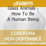 Glass Animals - How To Be A Human Being cd musicale di Glass Animals
