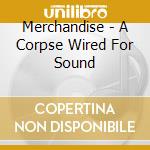 Merchandise - A Corpse Wired For Sound cd musicale di Merchandise