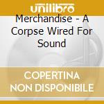 Merchandise - A Corpse Wired For Sound cd