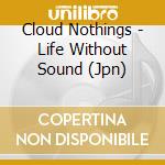 Cloud Nothings - Life Without Sound (Jpn) cd musicale di Cloud Nothings