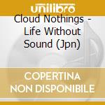 Cloud Nothings - Life Without Sound (Jpn) cd
