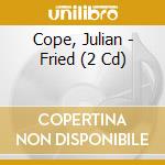 Cope, Julian - Fried (2 Cd) cd