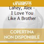 Lahey, Alex - I Love You Like A Brother cd
