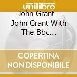 John Grant - John Grant With The Bbc Philharmonic Orchestra: Live In Concert cd musicale di John Grant