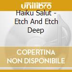 Haiku Salut - Etch And Etch Deep cd