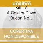 Kill - A A Golden Dawn Ougon No Yoake-Kodoku Naru Kuromajutsushi Ni Sasagu-Li cd