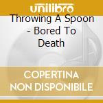 Throwing A Spoon - Bored To Death cd musicale di Throwing A Spoon