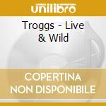 Troggs - Live & Wild cd musicale di Troggs