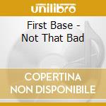First Base - Not That Bad cd