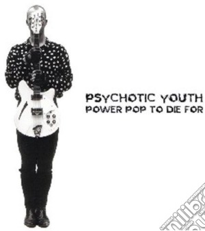 Psychotic Youth - Power Pop To Die For! cd musicale di Psychotic Youth