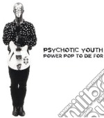 Psychotic Youth - Power Pop To Die For!