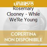 Rosemary Clooney - While We'Re Young cd