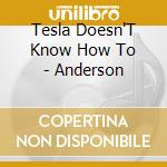 Tesla Doesn'T Know How To - Anderson cd