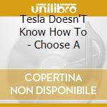 Tesla Doesn'T Know How To - Choose A cd