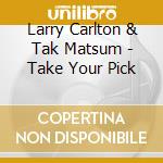 Larry Carlton & Tak Matsum - Take Your Pick cd musicale di Larry Carlton & Tak Matsum