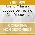 Koshi, Miharu - Epoque De Techno Alfa Disques 1983-1984 (2 Cd) cd