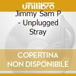 Jimmy Sam P - Unplugged Stray cd musicale di Jimmy Sam P