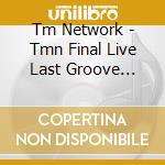 Tm Network - Tmn Final Live Last Groove 5.18.5.19 cd musicale di Tm Network
