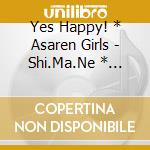 Yes Happy! * Asaren Girls - Shi.Ma.Ne * A.Ni.Ki cd musicale