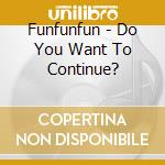 Funfunfun - Do You Want To Continue? cd