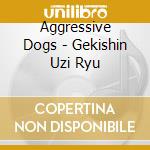 Aggressive Dogs - Gekishin Uzi Ryu cd musicale di Aggressive Dogs