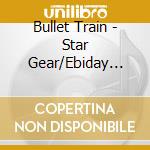Bullet Train - Star Gear/Ebiday Ebinai/Burn! cd musicale di Bullet Train
