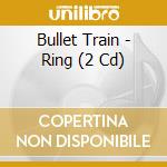 Bullet Train - Ring (2 Cd) cd musicale di Bullet Train