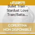 Bullet Train - Stardust Love Train/Batta Man cd