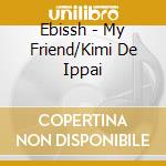 Ebissh - My Friend/Kimi De Ippai cd musicale di Ebissh