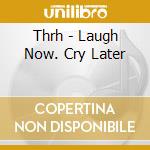 Thrh - Laugh Now. Cry Later cd