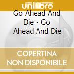 Go Ahead And Die - Go Ahead And Die cd