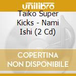 Taiko Super Kicks - Nami Ishi (2 Cd) cd
