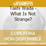 Tashi Wada - What Is Not Strange? cd
