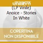 (LP Vinile) Anoice - Stories In White vinile